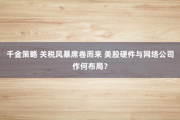 千金策略 关税风暴席卷而来 美股硬件与网络公司作何布局？