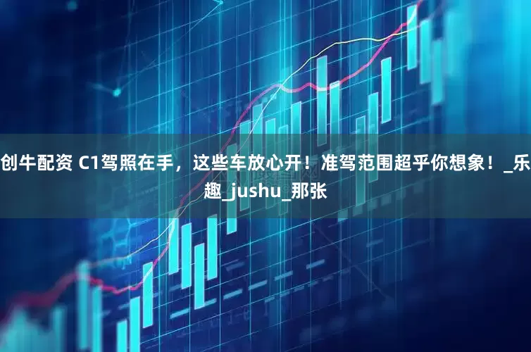 创牛配资 C1驾照在手，这些车放心开！准驾范围超乎你想象！_乐趣_jushu_那张