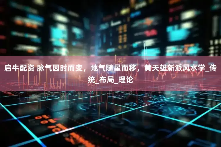 启牛配资 脉气因时而变，地气随星而移，黄天雄新派风水学_传统_布局_理论