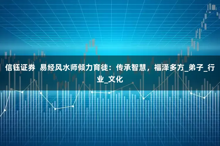 信钰证券  易经风水师倾力育徒：传承智慧，福泽多方_弟子_行业_文化