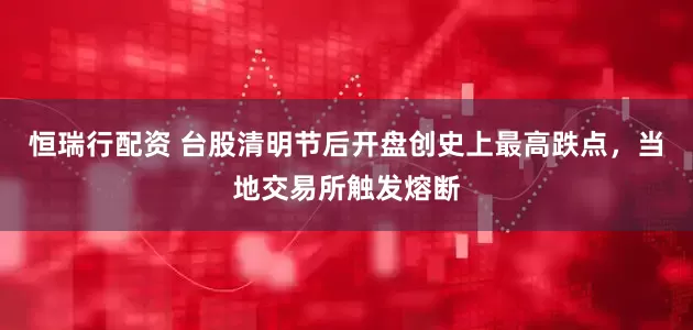 恒瑞行配资 台股清明节后开盘创史上最高跌点，当地交易所触发熔断