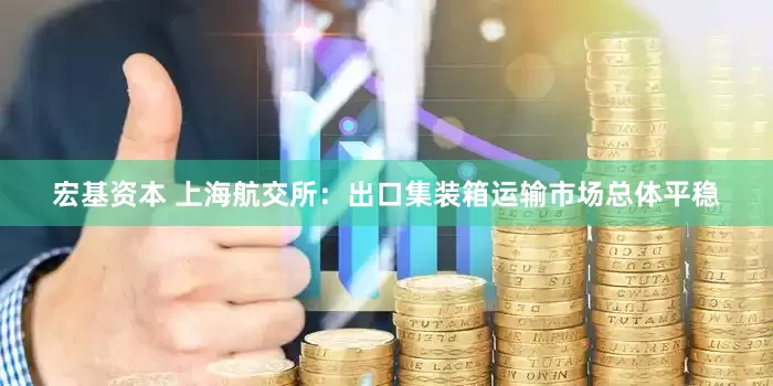 宏基资本 上海航交所：出口集装箱运输市场总体平稳