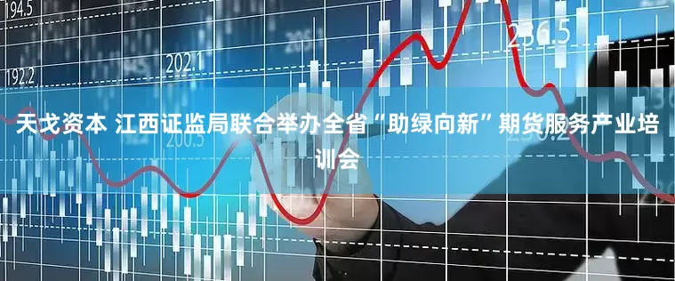 天戈资本 江西证监局联合举办全省“助绿向新”期货服务产业培训会