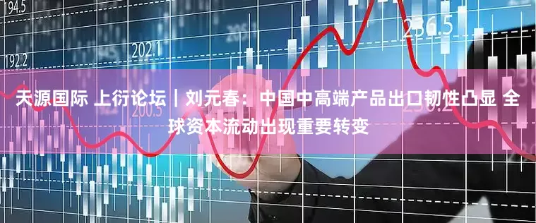 天源国际 上衍论坛｜刘元春：中国中高端产品出口韧性凸显 全球资本流动出现重要转变