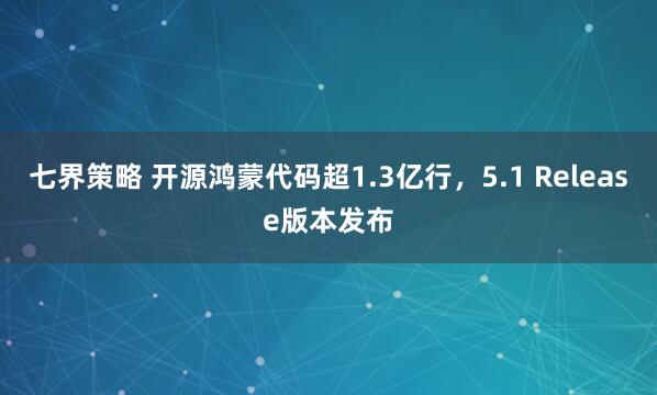 七界策略 开源鸿蒙代码超1.3亿行，5.1 Release版本发布