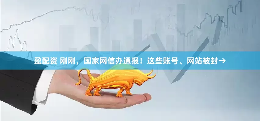 盈配资 刚刚，国家网信办通报！这些账号、网站被封→