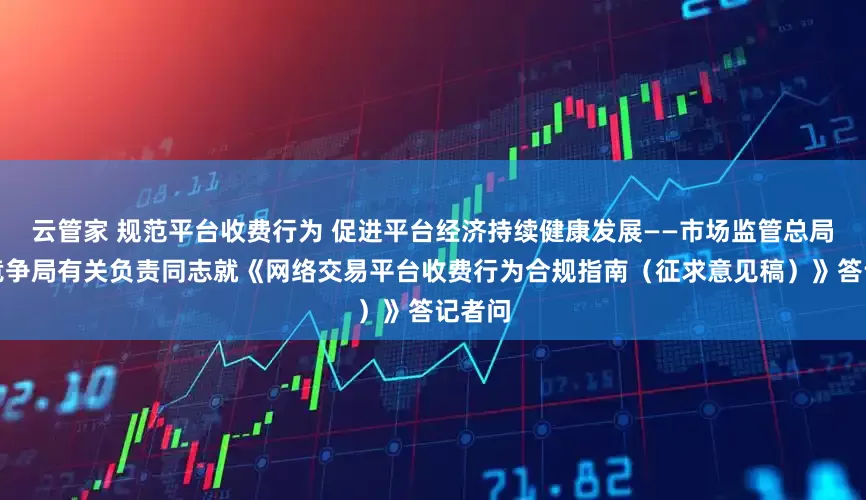云管家 规范平台收费行为 促进平台经济持续健康发展——市场监管总局价监竞争局有关负责同志就《网络交易平台收费行为合规指南（征求意见稿）》答记者问