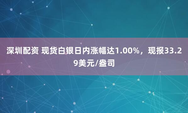深圳配资 现货白银日内涨幅达1.00%，现报33.29美元/盎司
