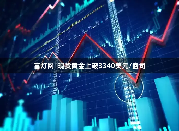 富灯网  现货黄金上破3340美元/盎司