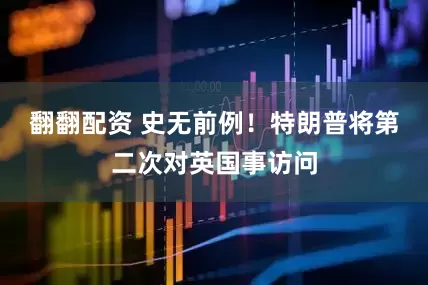 翻翻配资 史无前例！特朗普将第二次对英国事访问