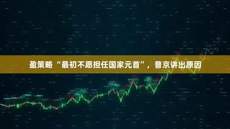 盈策略 “最初不愿担任国家元首”，普京讲出原因