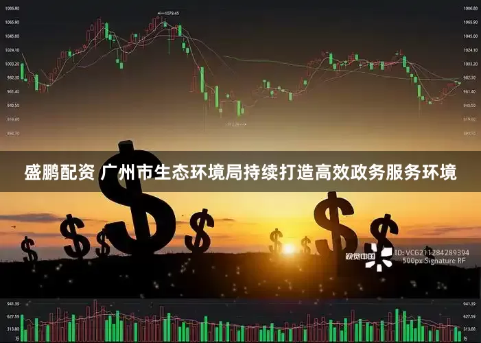 盛鹏配资 广州市生态环境局持续打造高效政务服务环境