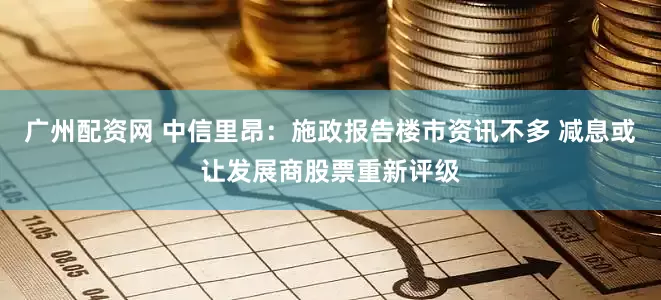 广州配资网 中信里昂：施政报告楼市资讯不多 减息或让发展商股票重新评级