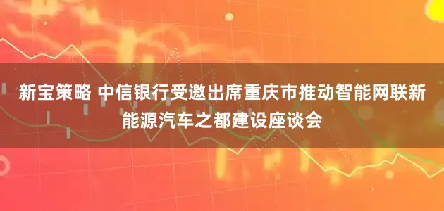 新宝策略 中信银行受邀出席重庆市推动智能网联新能源汽车之都建设座谈会
