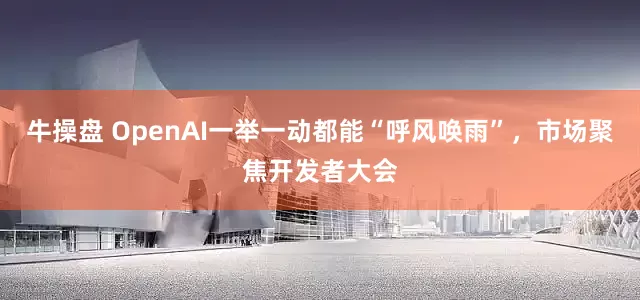 牛操盘 OpenAI一举一动都能“呼风唤雨”，市场聚焦开发者大会