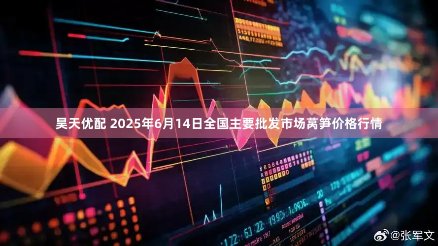 昊天优配 2025年6月14日全国主要批发市场莴笋价格行情