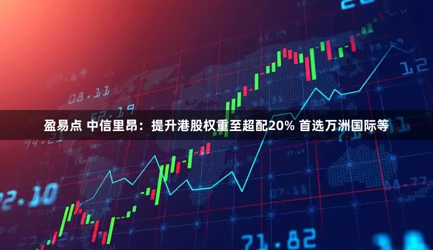 盈易点 中信里昂：提升港股权重至超配20% 首选万洲国际等
