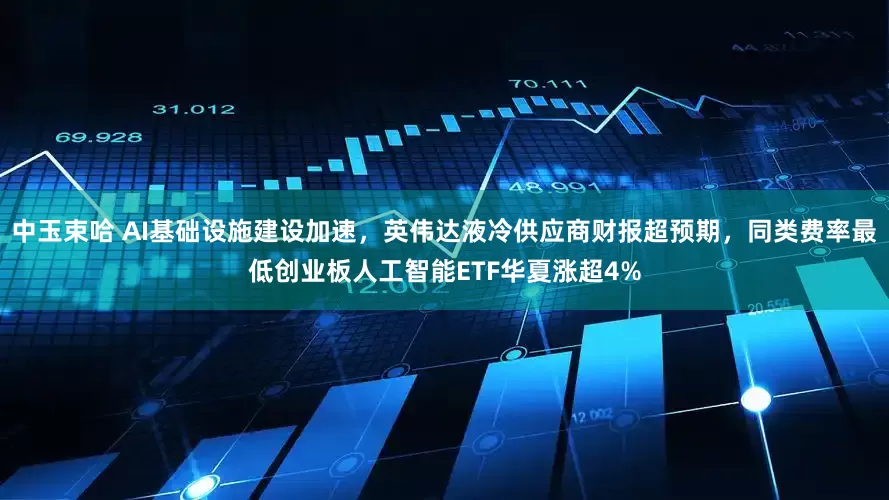 中玉束哈 AI基础设施建设加速，英伟达液冷供应商财报超预期，同类费率最低创业板人工智能ETF华夏涨超4%