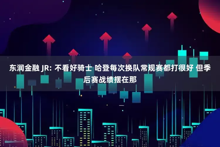 东润金融 JR: 不看好骑士 哈登每次换队常规赛都打很好 但季后赛战绩摆在那