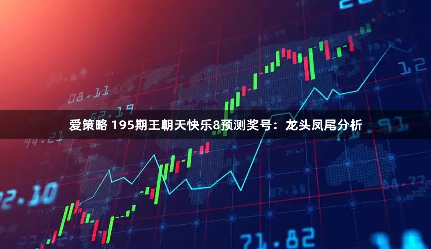爱策略 195期王朝天快乐8预测奖号：龙头凤尾分析
