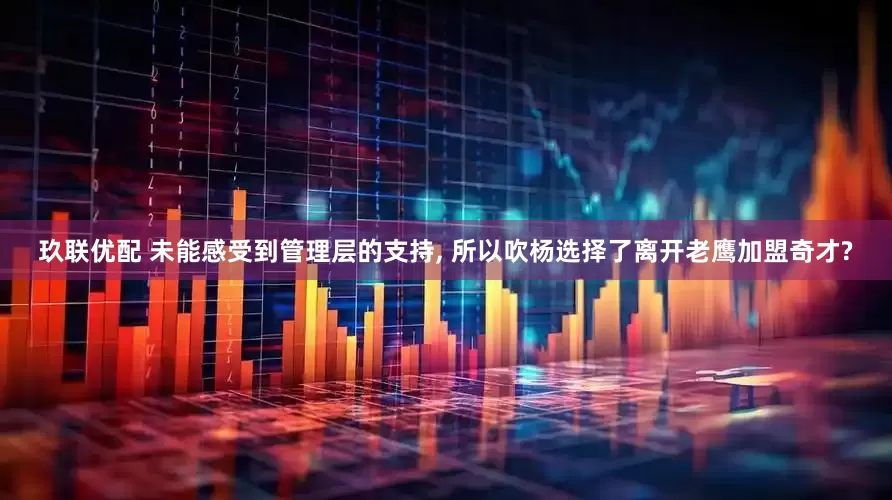 玖联优配 未能感受到管理层的支持, 所以吹杨选择了离开老鹰加盟奇才?